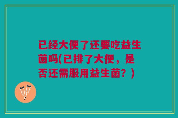 已经大便了还要吃益生菌吗(已排了大便，是否还需服用益生菌？)