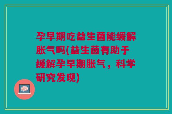 孕早期吃益生菌能缓解胀气吗(益生菌有助于缓解孕早期胀气，科学研究发现)