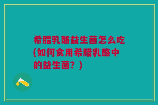 希腊乳酪益生菌怎么吃(如何食用希腊乳酪中的益生菌？)