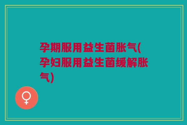 孕期服用益生菌(孕妇服用益生菌缓解)
