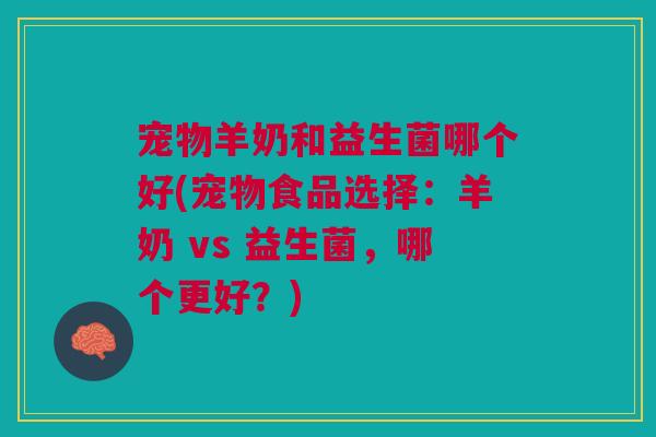 宠物羊奶和益生菌哪个好(宠物食品选择：羊奶 vs 益生菌，哪个更好？)