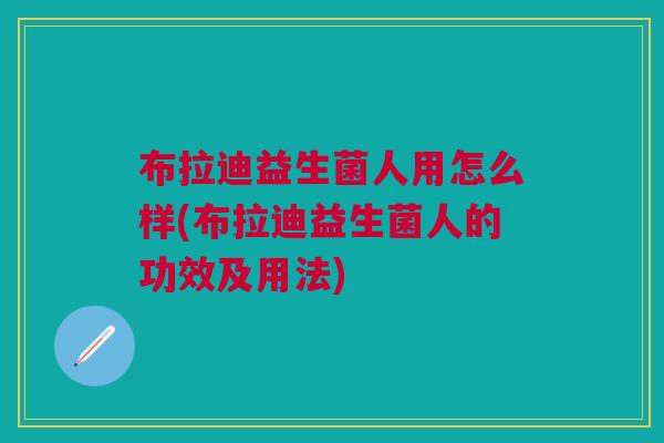 布拉迪益生菌人用怎么样(布拉迪益生菌人的功效及用法)