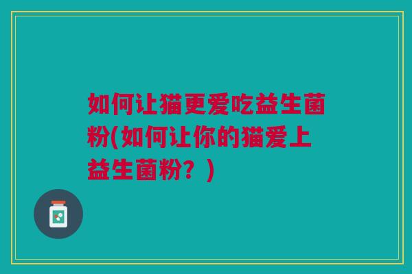 如何让猫更爱吃益生菌粉(如何让你的猫爱上益生菌粉？)