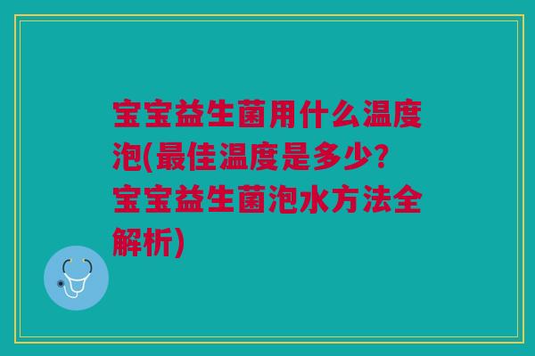 宝宝益生菌用什么温度泡(最佳温度是多少？宝宝益生菌泡水方法全解析)