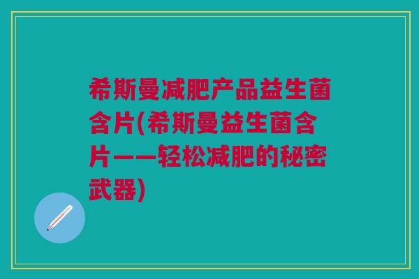 希斯曼产品益生菌含片(希斯曼益生菌含片——轻松的秘密武器)