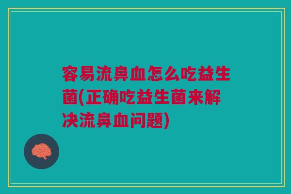 容易流鼻血怎么吃益生菌(正确吃益生菌来解决流鼻血问题)