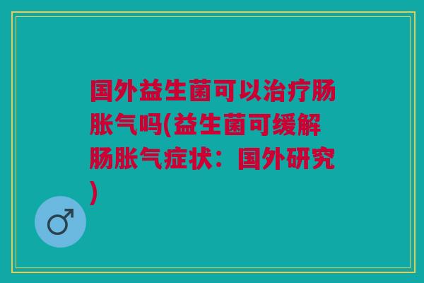 国外益生菌可以治疗肠胀气吗(益生菌可缓解肠胀气症状：国外研究)