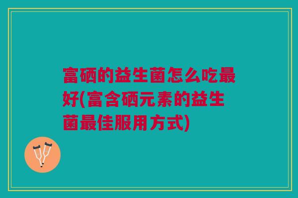 富硒的益生菌怎么吃好(富含硒元素的益生菌佳服用方式)