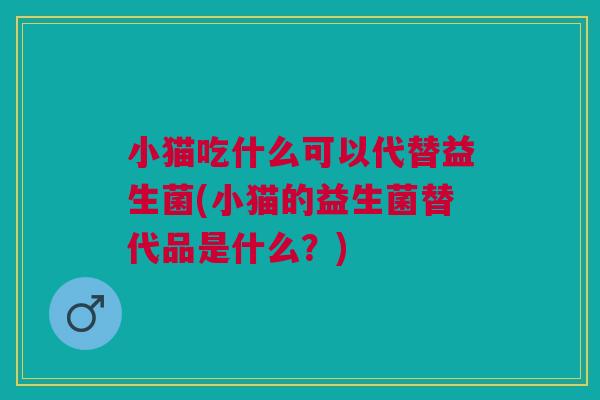 小猫吃什么可以代替益生菌(小猫的益生菌替代品是什么？)