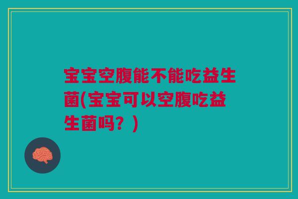 宝宝空腹能不能吃益生菌(宝宝可以空腹吃益生菌吗？)