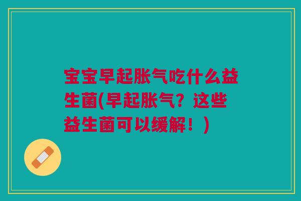 宝宝早起胀气吃什么益生菌(早起胀气？这些益生菌可以缓解！)