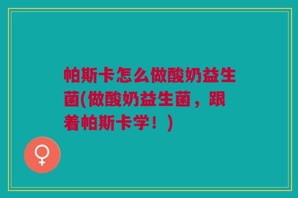 帕斯卡怎么做酸奶益生菌(做酸奶益生菌，跟着帕斯卡学！)