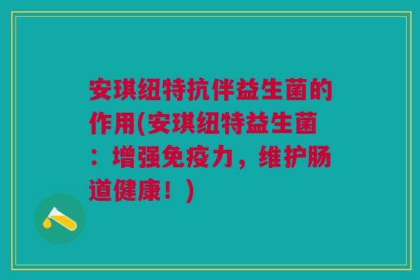 安琪纽特抗伴益生菌的作用(安琪纽特益生菌：增强免疫力，维护肠道健康！)