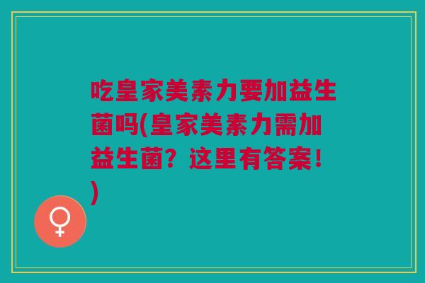 吃皇家美素力要加益生菌吗(皇家美素力需加益生菌？这里有答案！)
