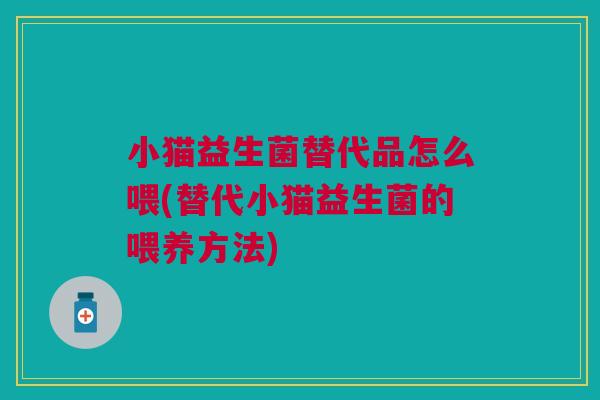 小猫益生菌替代品怎么喂(替代小猫益生菌的喂养方法)