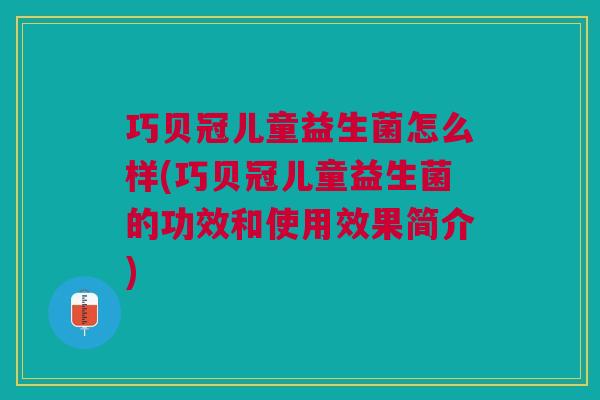巧贝冠儿童益生菌怎么样(巧贝冠儿童益生菌的功效和使用效果简介)