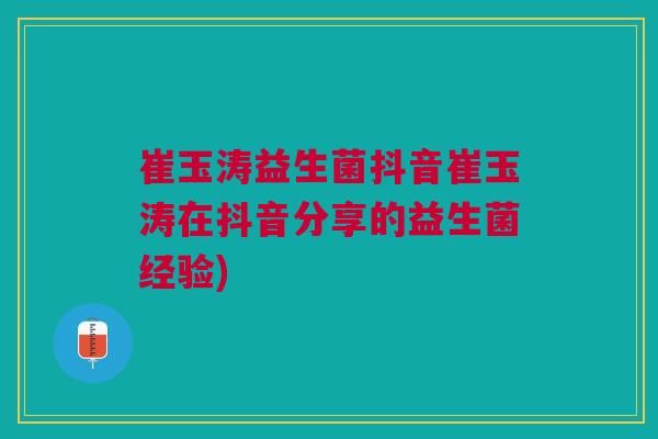 崔玉涛益生菌抖音崔玉涛在抖音分享的益生菌经验)