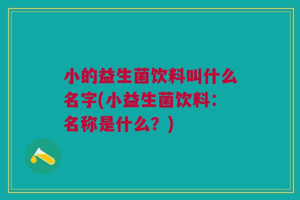 小的益生菌饮料叫什么名字(小益生菌饮料：名称是什么？)