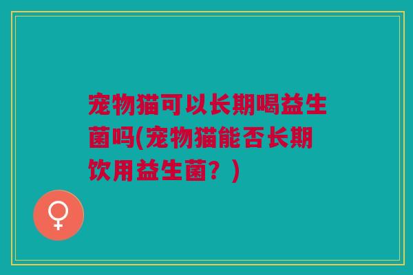 宠物猫可以长期喝益生菌吗(宠物猫能否长期饮用益生菌？)