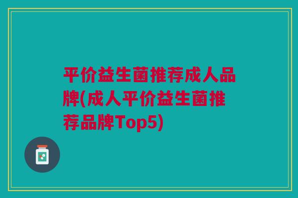 平价益生菌推荐成人品牌(成人平价益生菌推荐品牌Top5)