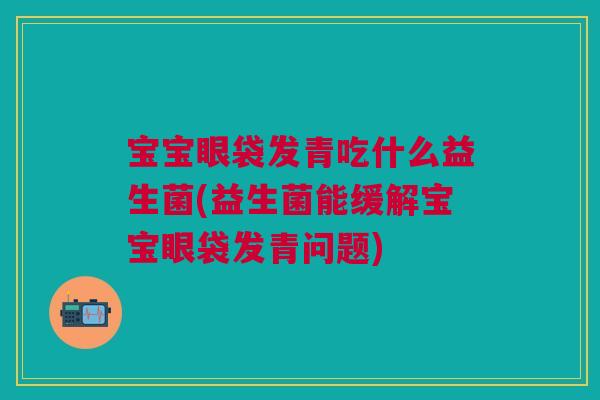 宝宝眼袋发青吃什么益生菌(益生菌能缓解宝宝眼袋发青问题)