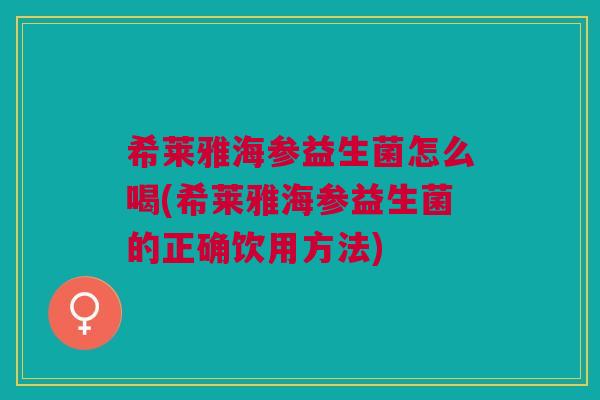 希莱雅海参益生菌怎么喝(希莱雅海参益生菌的正确饮用方法)