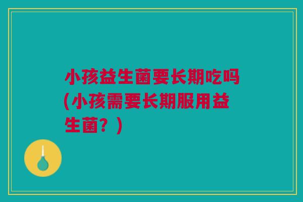 小孩益生菌要长期吃吗(小孩需要长期服用益生菌？)