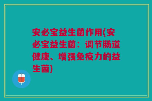 安必宝益生菌作用(安必宝益生菌：调节肠道健康、增强免疫力的益生菌)