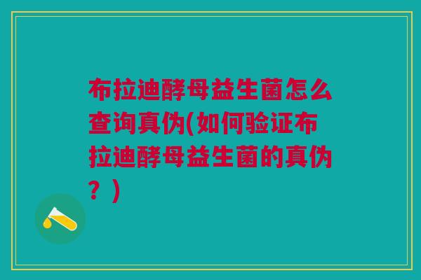布拉迪酵母益生菌怎么查询真伪(如何验证布拉迪酵母益生菌的真伪？)
