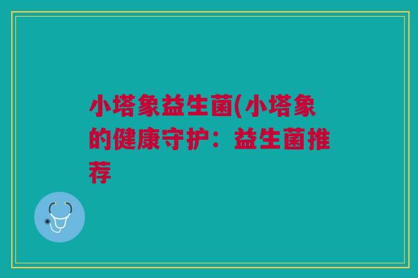 小塔象益生菌(小塔象的健康守护：益生菌推荐