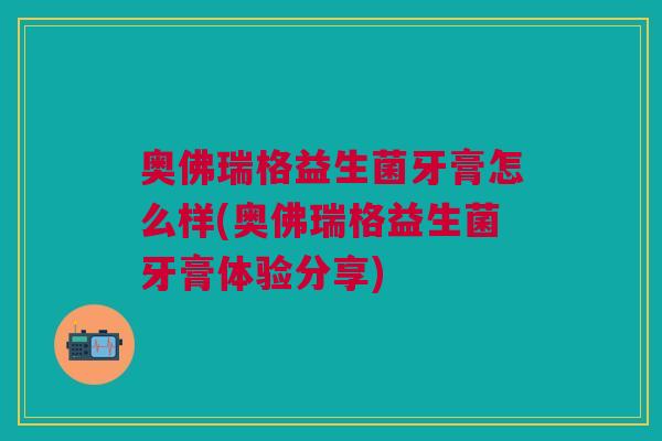 奥佛瑞格益生菌牙膏怎么样(奥佛瑞格益生菌牙膏体验分享)