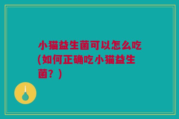 小猫益生菌可以怎么吃(如何正确吃小猫益生菌？)