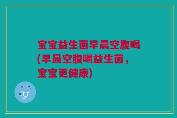 宝宝益生菌早晨空腹喝(早晨空腹喝益生菌，宝宝更健康)