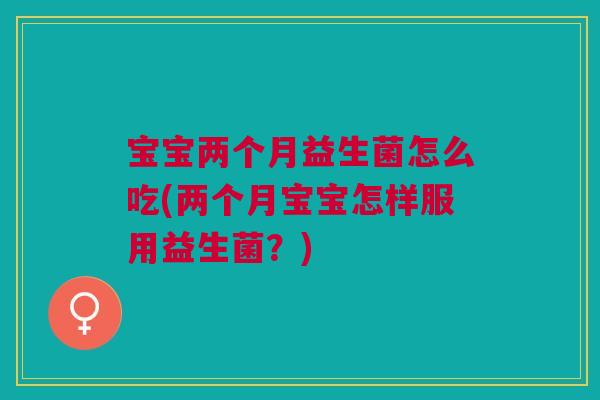 宝宝两个月益生菌怎么吃(两个月宝宝怎样服用益生菌？)