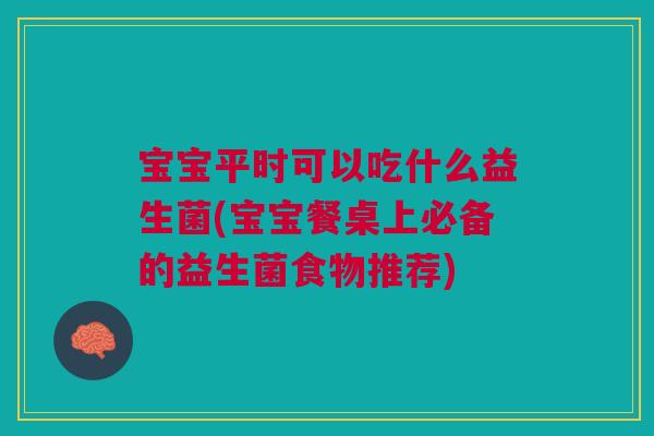 宝宝平时可以吃什么益生菌(宝宝餐桌上必备的益生菌食物推荐)