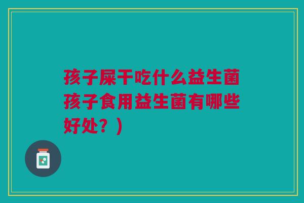孩子屎干吃什么益生菌孩子食用益生菌有哪些好处？)