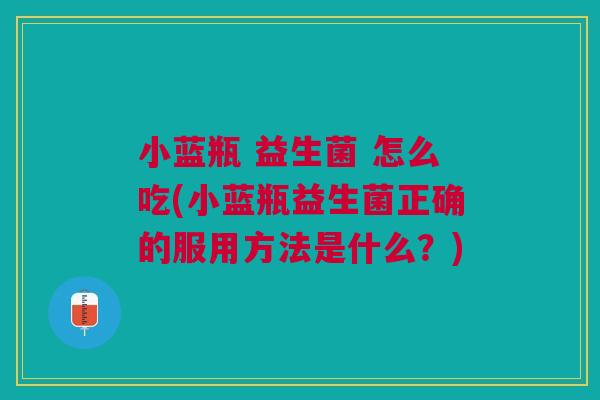 小蓝瓶 益生菌 怎么吃(小蓝瓶益生菌正确的服用方法是什么？)