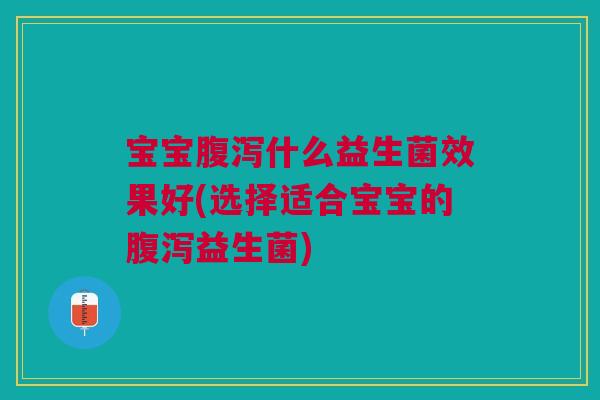 宝宝腹泻什么益生菌效果好(选择适合宝宝的腹泻益生菌)