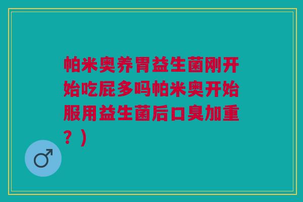 帕米奥养胃益生菌刚开始吃屁多吗帕米奥开始服用益生菌后口臭加重？)
