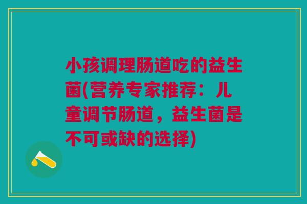 小孩调理肠道吃的益生菌(营养专家推荐：儿童调节肠道，益生菌是不可或缺的选择)