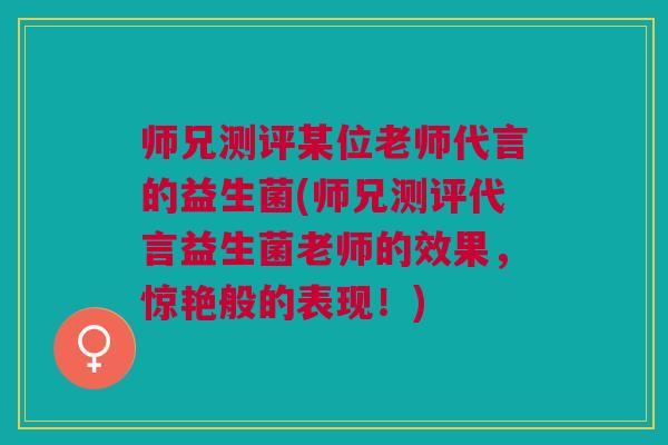 师兄测评某位老师代言的益生菌(师兄测评代言益生菌老师的效果，惊艳般的表现！)