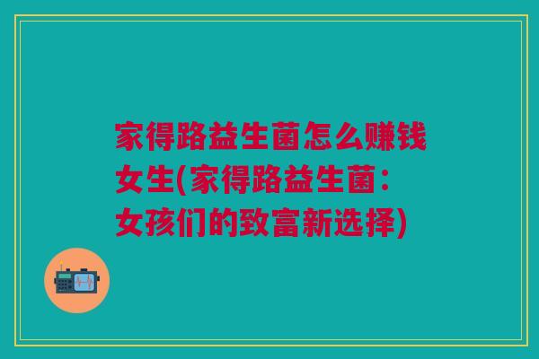 家得路益生菌怎么赚钱女生(家得路益生菌：女孩们的致富新选择)
