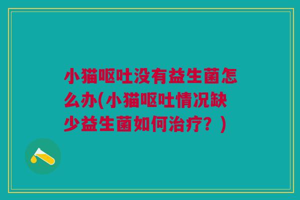 小猫呕吐没有益生菌怎么办(小猫呕吐情况缺少益生菌如何治疗？)