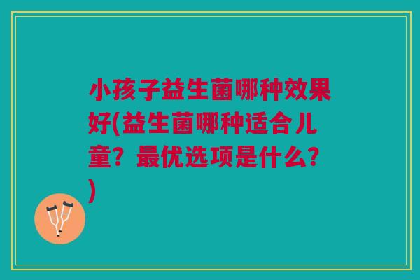 小孩子益生菌哪种效果好(益生菌哪种适合儿童？最优选项是什么？)