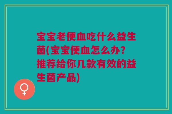 宝宝老便血吃什么益生菌(宝宝便血怎么办？推荐给你几款有效的益生菌产品)
