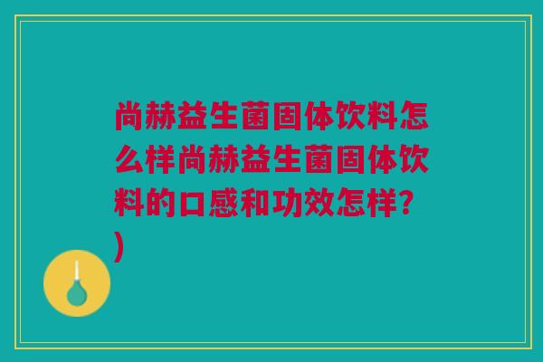尚赫益生菌固体饮料怎么样尚赫益生菌固体饮料的口感和功效怎样？)