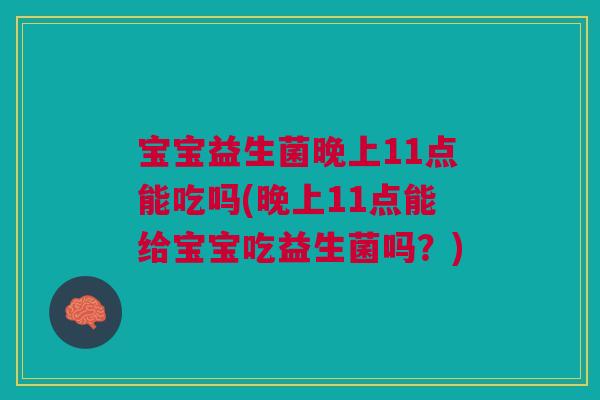 宝宝益生菌晚上11点能吃吗(晚上11点能给宝宝吃益生菌吗？)