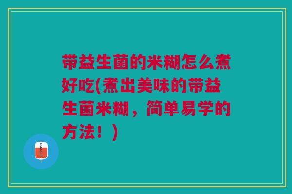 带益生菌的米糊怎么煮好吃(煮出美味的带益生菌米糊，简单易学的方法！)