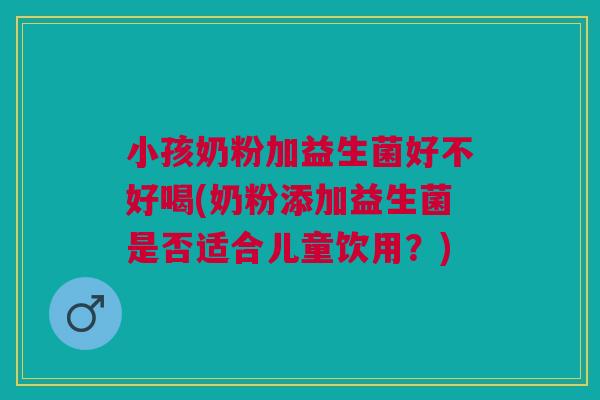 小孩奶粉加益生菌好不好喝(奶粉添加益生菌是否适合儿童饮用？)