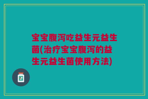 宝宝腹泻吃益生元益生菌(治疗宝宝腹泻的益生元益生菌使用方法)